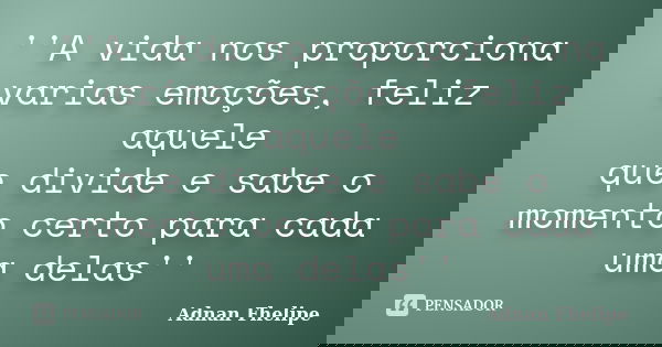 ''A vida nos proporciona varias emoções, feliz aquele que divide e sabe o momento certo para cada uma delas''... Frase de Adnan Fhelipe.