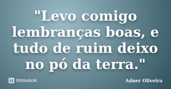 "Levo comigo lembranças boas, e tudo de ruim deixo no pó da terra."... Frase de Adner Oliveira.