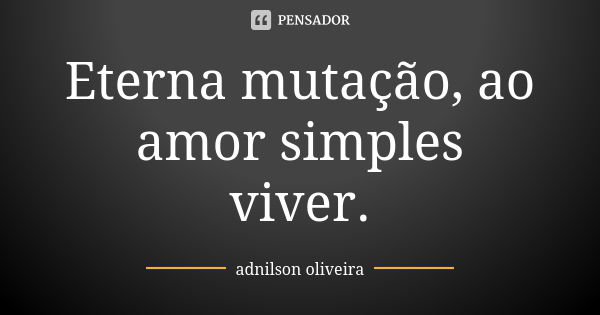 Eterna mutação, ao amor simples viver.... Frase de adnilson oliveira.