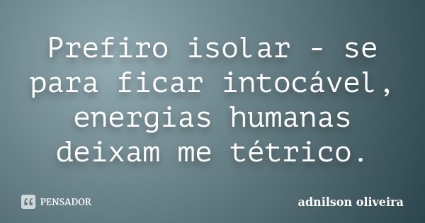 Prefiro isolar - se para ficar intocável, energias humanas deixam me tétrico.... Frase de Adnilson Oliveira.