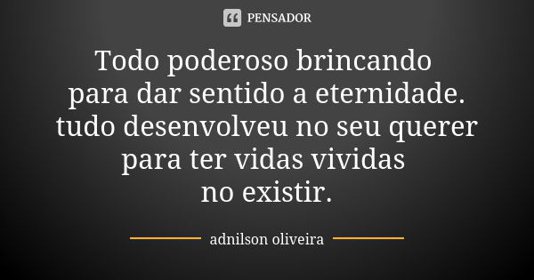 Todo poderoso brincando para dar sentido a eternidade. tudo desenvolveu no seu querer para ter vidas vividas no existir.... Frase de Adnilson oliveira.