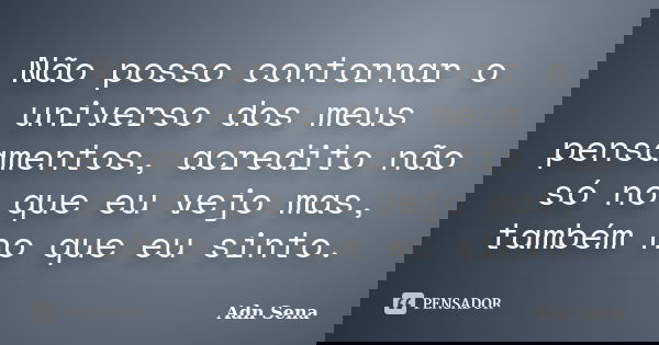 Não posso contornar o universo dos meus pensamentos, acredito não só no que eu vejo mas, também no que eu sinto.... Frase de Adn Sena.