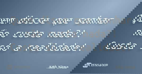Quem disse que sonhar não custa nada?! Custa só a realidade!... Frase de Adn Sena.