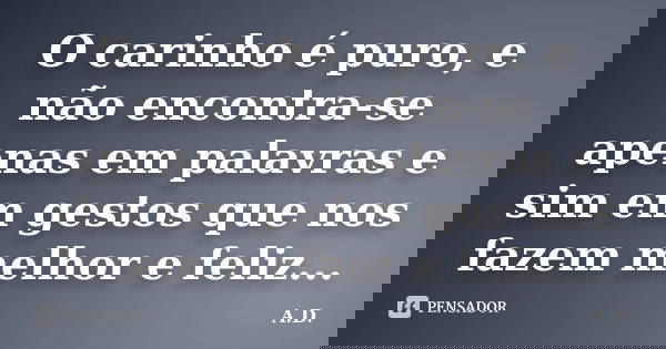 O carinho é puro, e não encontra-se apenas em palavras e sim em gestos que nos fazem melhor e feliz...﻿... Frase de A.D.
