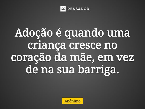 Adoção é quando uma criança cresce no coração da mãe, em vez de na sua barriga.... Frase de Anonimo.