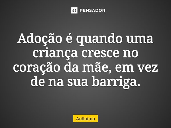 Adoção é quando uma criança cresce no coração da mãe, inves que na sua barriga.... Frase de Anonimo.