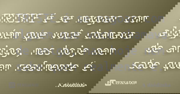 TRISTE é se magoar com alguém que você chamava de amigo, mas hoje nem sabe quem realmente é.... Frase de A doidinha.