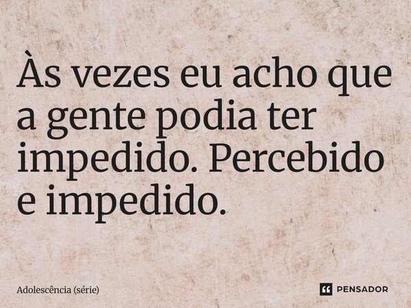 ⁠Às vezes eu acho que a gente podia ter impedido. Percebido e impedido.... Frase de Adolescência (série).