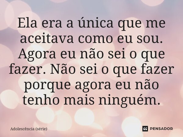 ⁠Ela era a única que me aceitava como eu sou. Agora eu não sei o que fazer. Não sei o que fazer porque agora eu não tenho mais ninguém.... Frase de Adolescência (série).