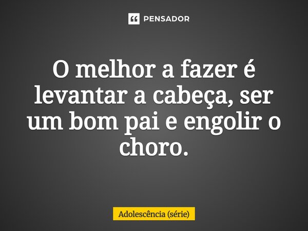⁠O melhor a fazer é levantar a cabeça, ser um bom pai e engolir o choro.... Frase de Adolescência (série).