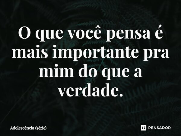 ⁠O que você pensa é mais importante pra mim do que a verdade.... Frase de Adolescência (série).