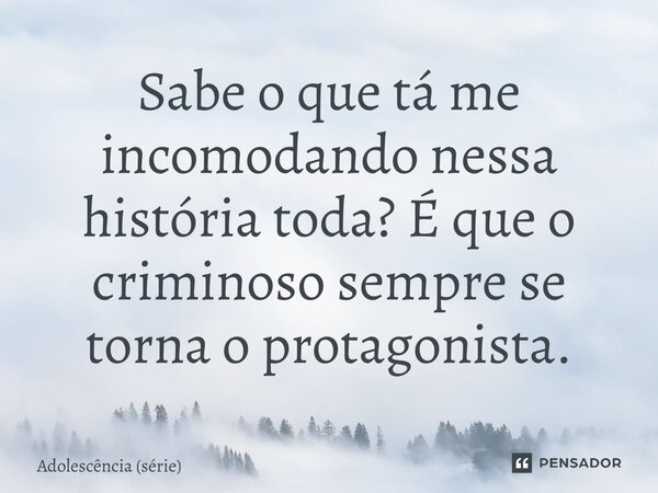 ⁠Sabe o que tá me incomodando nessa história toda? É que o criminoso sempre se torna o protagonista.... Frase de Adolescência (série).