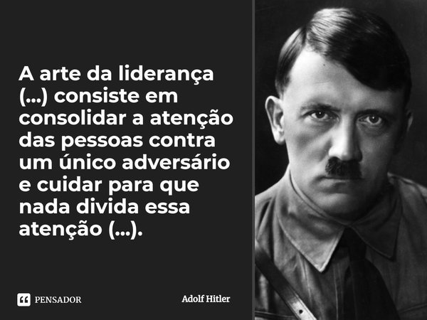 ⁠A arte da liderança (...) consiste em consolidar a atenção das pessoas contra um único adversário e cuidar para que nada divida essa atenção (...).... Frase de Adolf Hitler.