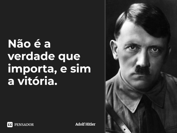 Não é a verdade que importa, e sim a vitória.... Frase de Adolf Hitler.