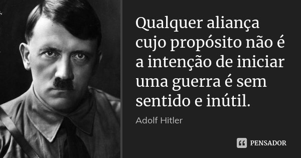 Qualquer aliança cujo propósito não é a intenção de iniciar uma guerra é sem sentido e inútil.... Frase de Adolf Hitler.