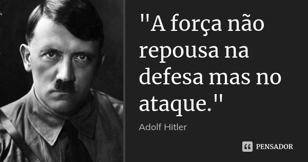"A força não repousa na defesa mas no ataque."... Frase de Adolf Hitler.