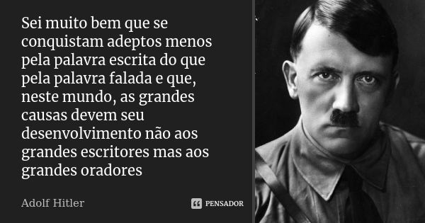 Sei muito bem que se conquistam adeptos menos pela palavra escrita do que pela palavra falada e que, neste mundo, as grandes causas devem seu desenvolvimento nã... Frase de Adolf Hitler.