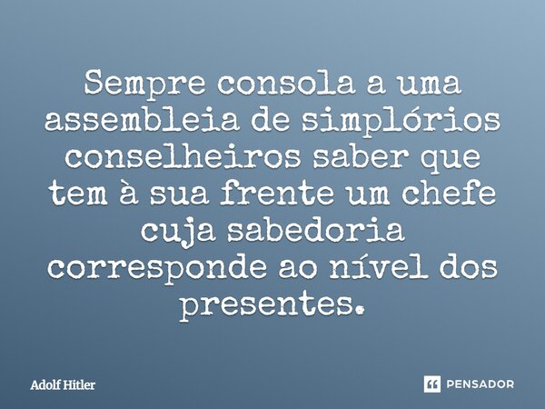 ⁠Sempre consola a uma assembleia de simplórios conselheiros saber que tem à sua frente um chefe cuja sabedoria corresponde ao nível dos presentes.... Frase de Adolf Hitler.