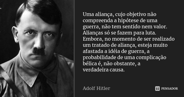 Uma aliança, cujo objetivo não compreenda a hipótese de uma guerra, não tem sentido nem valor. Alianças só se fazem para luta. Embora, no momento de ser realiza... Frase de Adolf Hitler.