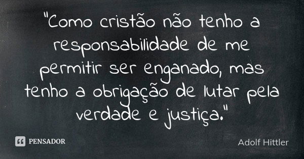 "Como cristão não tenho a responsabilidade de me permitir ser enganado, mas tenho a obrigação de lutar pela verdade e justiça."... Frase de Adolf Hittler.