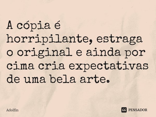 ⁠A cópia é horripilante, estraga o original e ainda por cima cria expectativas de uma bela arte.... Frase de Adolfin.