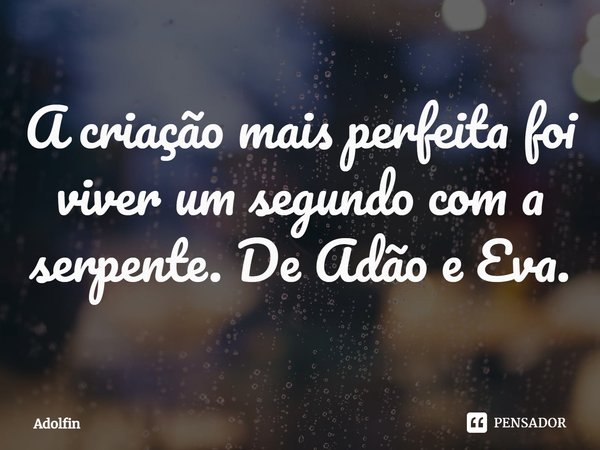 ⁠A criação mais perfeita foi viver um segundo com a serpente. De Adão e Eva.... Frase de Adolfin.