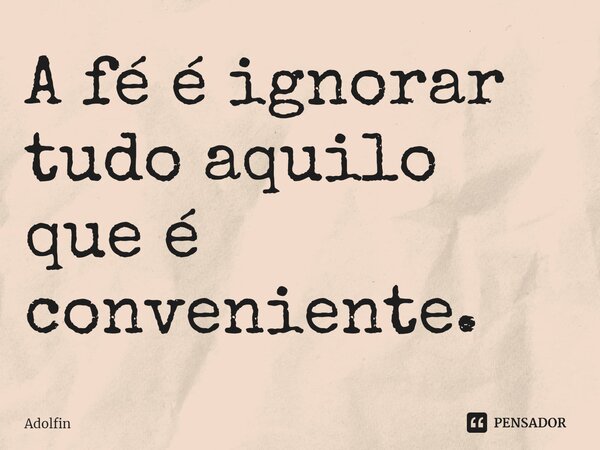 ⁠A fé é ignorar tudo aquilo que é conveniente.... Frase de Adolfin.