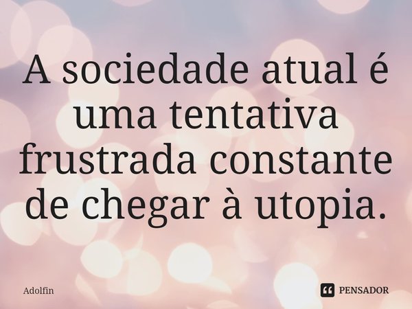 ⁠A sociedade atual é uma tentativa frustrada constante de chegar à utopia.... Frase de Adolfin.