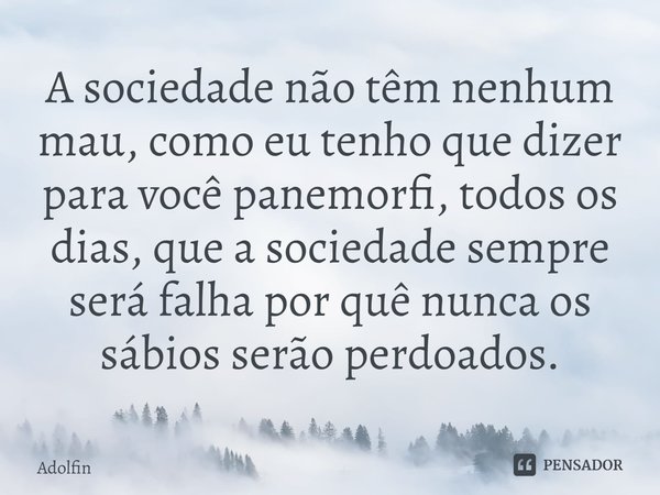 ⁠A sociedade não têm nenhum mau, como eu tenho que dizer para você panemorfi, todos os dias, que a sociedade sempre será falha por quê nunca os sábios serão per... Frase de Adolfin.
