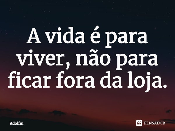 ⁠A vida é para viver, não para ficar fora da loja.... Frase de Adolfin.