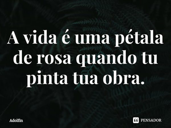 ⁠A vida é uma pétala de rosa quando tu pinta tua obra.... Frase de Adolfin.