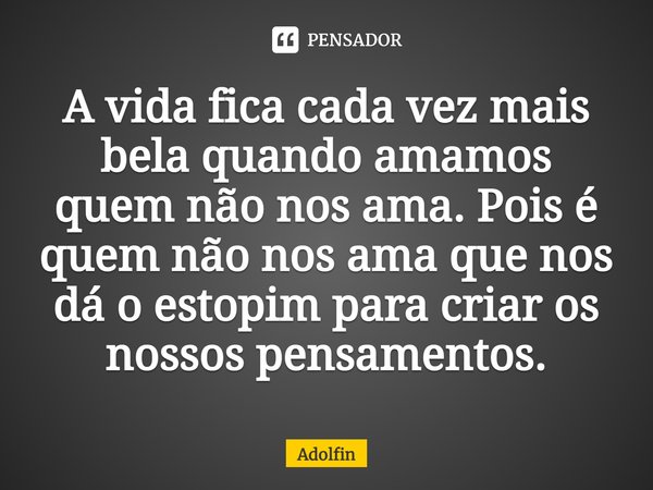 ⁠A vida fica cada vez mais bela quando amamos quem não nos ama. Pois é quem não nos ama que nos dá o estopim para criar os nossos pensamentos.... Frase de Adolfin.