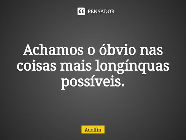 Achamos o óbvio nas coisas mais longínquas possíveis.⁠... Frase de Adolfin.
