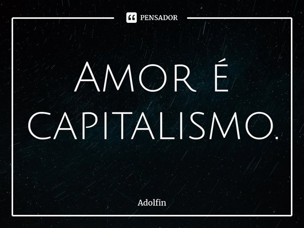 ⁠Amor é capitalismo.... Frase de Adolfin.