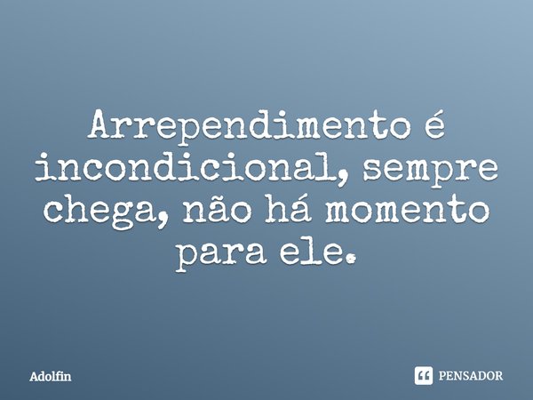 ⁠Arrependimento é incondicional, sempre chega, não há momento para ele.... Frase de Adolfin.