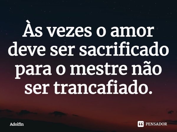 ⁠Às vezes o amor deve ser sacrificado para o mestre não ser trancafiado.... Frase de Adolfin.
