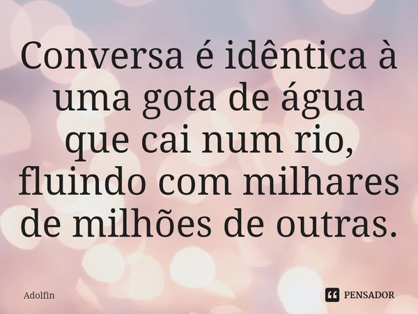 ⁠Conversa é idêntica à uma gota de água que cai num rio, fluindo com milhares de milhões de outras.... Frase de Adolfin.