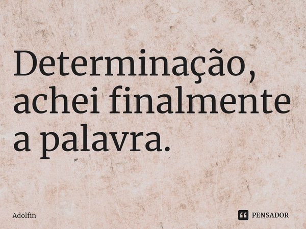 ⁠Determinação, achei finalmente a palavra.... Frase de Adolfin.