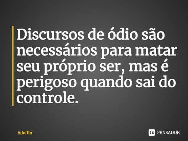 ⁠Discursos de ódio são necessários para matar seu próprio ser, mas é perigoso quando sai do controle.... Frase de Adolfin.
