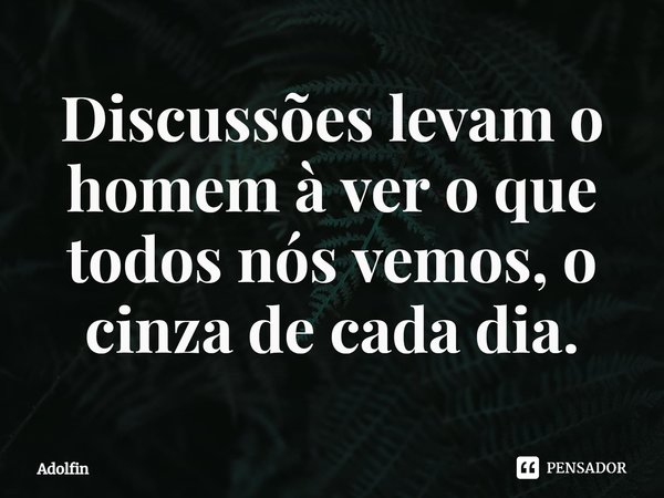 ⁠Discussões levam o homem à ver o que todos nós vemos, o cinza de cada dia.... Frase de Adolfin.