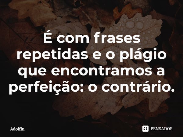 ⁠É com frases repetidas e o plágio que encontramos a perfeição: o contrário.... Frase de Adolfin.