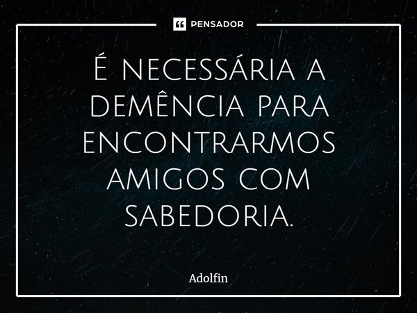 ⁠É necessária a demência para encontrarmos amigos com sabedoria.... Frase de Adolfin.