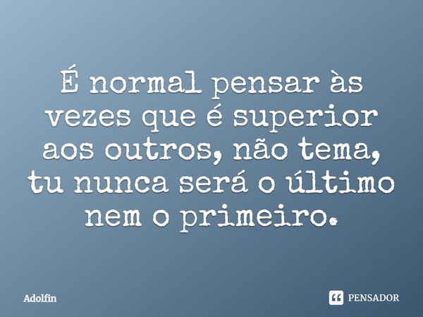 ⁠É normal pensar às vezes que é superior aos outros, não tema, tu nunca será o último nem o primeiro.... Frase de Adolfin.