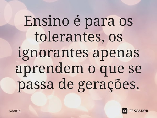 ⁠Ensino é para os tolerantes, os ignorantes apenas aprendem o que se passa de gerações.... Frase de Adolfin.