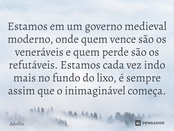 ⁠Estamos em um governo medieval moderno, onde quem vence são os veneráveis e quem perde são os refutáveis. Estamos cada vez indo mais no fundo do lixo, é sempre... Frase de Adolfin.