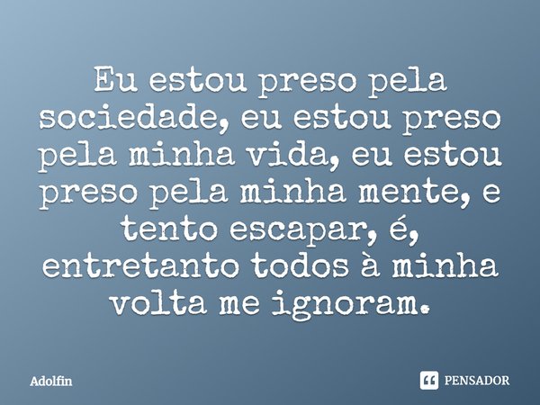 ⁠Eu estou preso pela sociedade, eu estou preso pela minha vida, eu estou preso pela minha mente, e tento escapar, é, entretanto todos à minha volta me ignoram.... Frase de Adolfin.