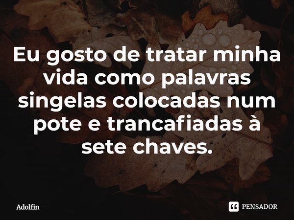 ⁠Eu gosto de tratar minha vida como palavras singelas colocadas num pote e trancafiadas à sete chaves.... Frase de Adolfin.