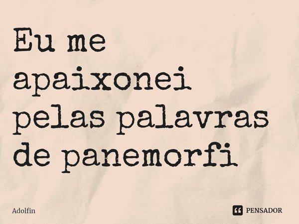 ⁠Eu me apaixonei pelas palavras de panemorfi... Frase de Adolfin.