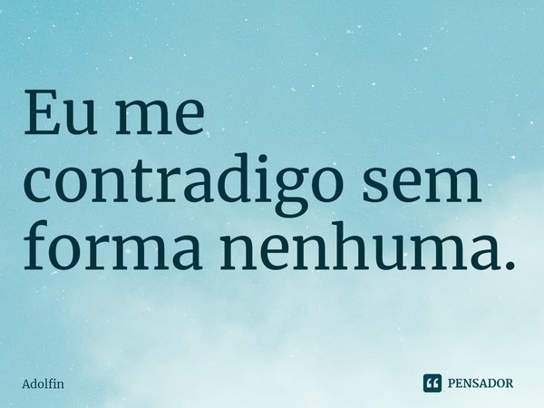 ⁠Eu me contradigo sem forma nenhuma.... Frase de Adolfin.