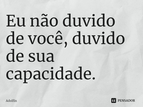 ⁠Eu não duvido de você, duvido de sua capacidade.... Frase de Adolfin.